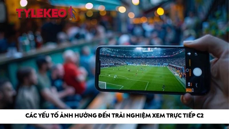 Các yếu tố ảnh hưởng đến trải nghiệm xem trực tiếp C2