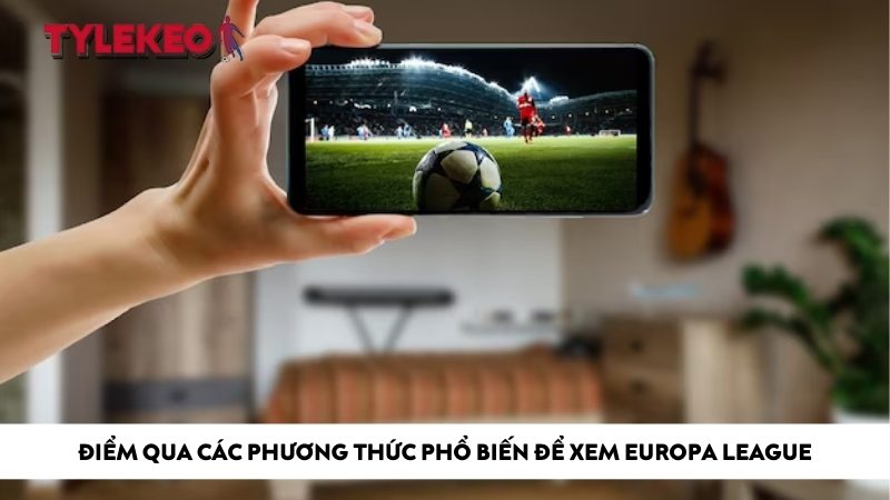 Điểm qua các phương thức phổ biến để xem Europa League
