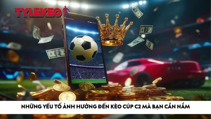 Những yếu tố ảnh hưởng đến kèo Cúp C2 mà bạn cần nắm