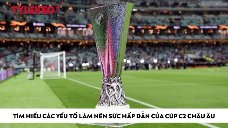 Tìm hiểu các yếu tố làm nên sức hấp dẫn của cúp C2 châu Âu