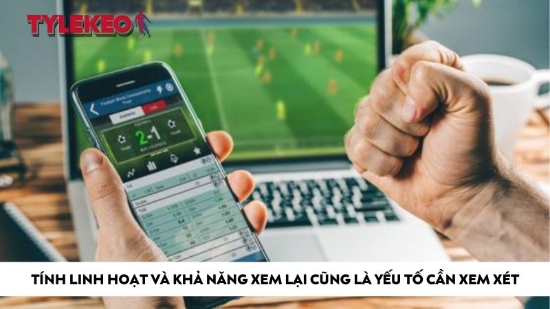Tính linh hoạt và khả năng xem lại cũng là yếu tố cần xem xét