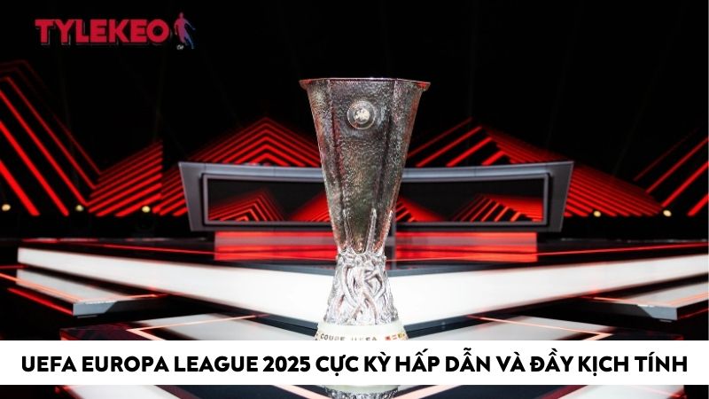 UEFA Europa League 2025 cực kỳ hấp dẫn và đầy kịch tính